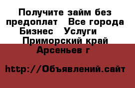 Получите займ без предоплат - Все города Бизнес » Услуги   . Приморский край,Арсеньев г.